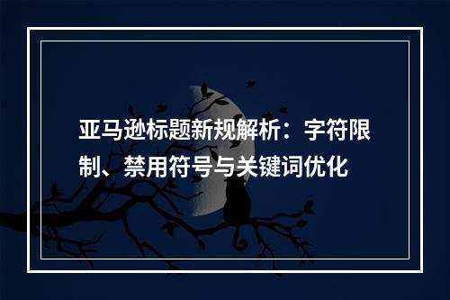 亚马逊标题新规解析：字符限制、禁用符号与关键词优化