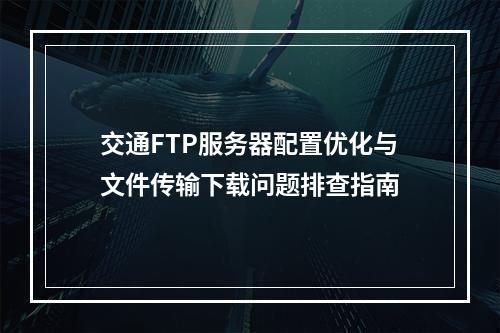 交通FTP服务器配置优化与文件传输下载问题排查指南