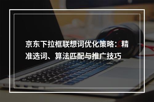 京东下拉框联想词优化策略：精准选词、算法匹配与推广技巧