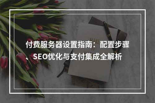 付费服务器设置指南：配置步骤、SEO优化与支付集成全解析