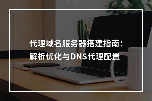 代理域名服务器搭建指南：解析优化与DNS代理配置