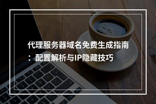 代理服务器域名免费生成指南：配置解析与IP隐藏技巧