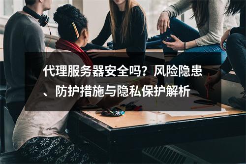 代理服务器安全吗？风险隐患、防护措施与隐私保护解析