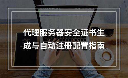 代理服务器安全证书生成与自动注册配置指南