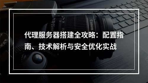 代理服务器搭建全攻略：配置指南、技术解析与安全优化实战
