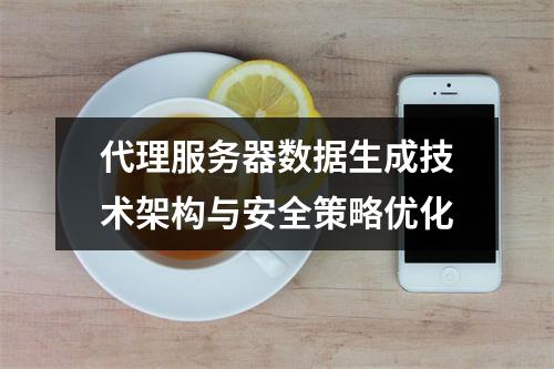 代理服务器数据生成技术架构与安全策略优化