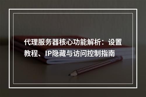 代理服务器核心功能解析：设置教程、IP隐藏与访问控制指南