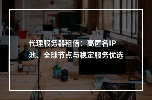 代理服务器租借：高匿名IP池、全球节点与稳定服务优选
