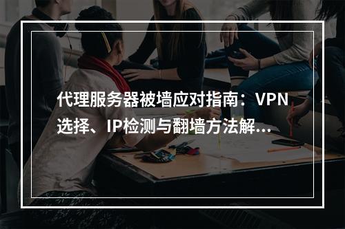 代理服务器被墙应对指南：VPN选择、IP检测与翻墙方法解析