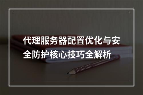 代理服务器配置优化与安全防护核心技巧全解析