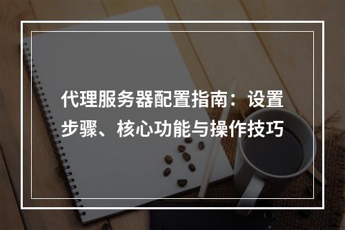 代理服务器配置指南：设置步骤、核心功能与操作技巧