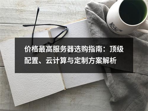价格最高服务器选购指南：顶级配置、云计算与定制方案解析