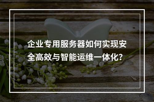 企业专用服务器如何实现安全高效与智能运维一体化？