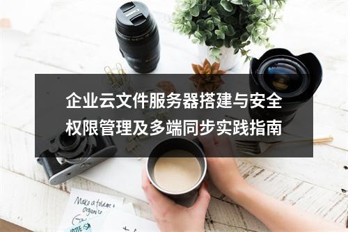 企业云文件服务器搭建与安全权限管理及多端同步实践指南