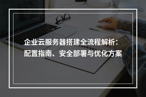 企业云服务器搭建全流程解析：配置指南、安全部署与优化方案