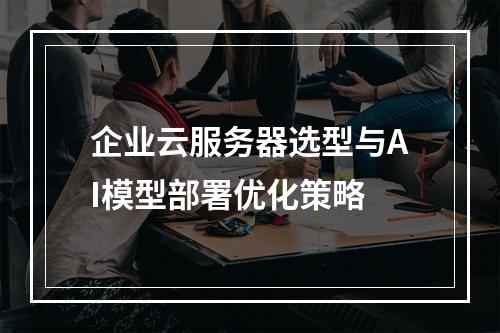 企业云服务器选型与AI模型部署优化策略