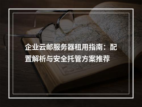 企业云邮服务器租用指南：配置解析与安全托管方案推荐
