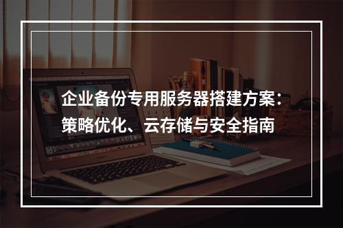 企业备份专用服务器搭建方案：策略优化、云存储与安全指南