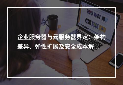 企业服务器与云服务器界定：架构差异、弹性扩展及安全成本解析