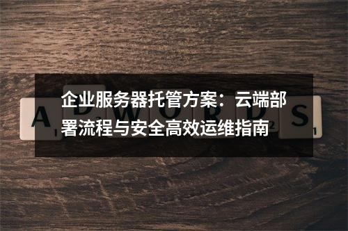 企业服务器托管方案：云端部署流程与安全高效运维指南