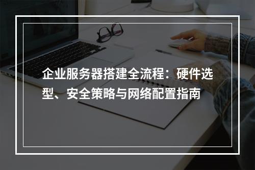 企业服务器搭建全流程：硬件选型、安全策略与网络配置指南