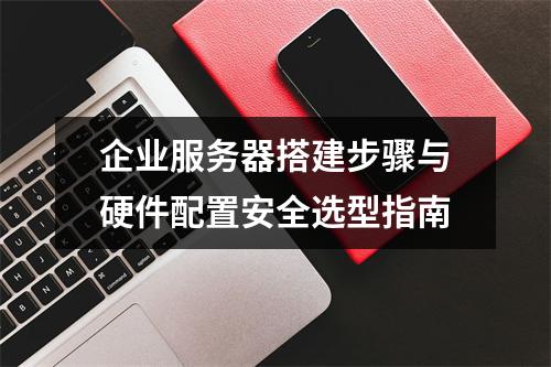 企业服务器搭建步骤与硬件配置安全选型指南