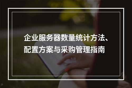 企业服务器数量统计方法、配置方案与采购管理指南