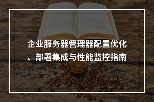 企业服务器管理器配置优化、部署集成与性能监控指南