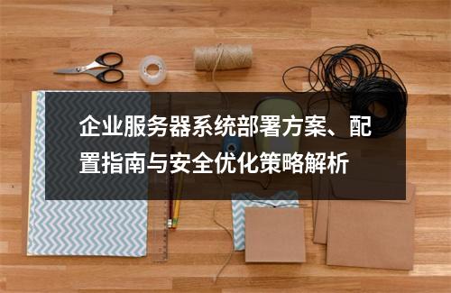企业服务器系统部署方案、配置指南与安全优化策略解析