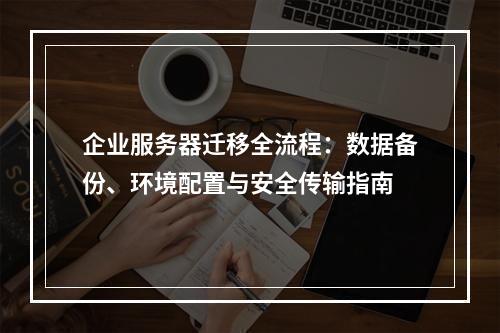 企业服务器迁移全流程：数据备份、环境配置与安全传输指南