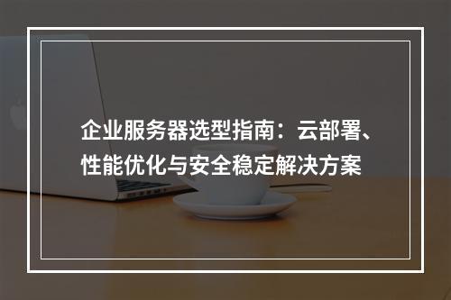 企业服务器选型指南：云部署、性能优化与安全稳定解决方案