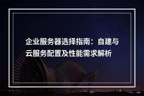 企业服务器选择指南：自建与云服务配置及性能需求解析