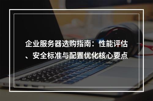 企业服务器选购指南：性能评估、安全标准与配置优化核心要点