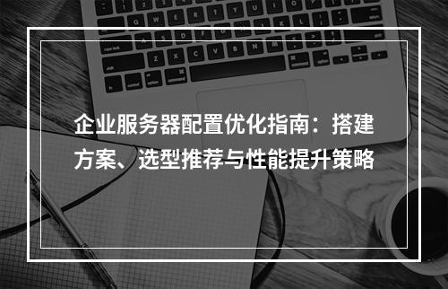 企业服务器配置优化指南：搭建方案、选型推荐与性能提升策略