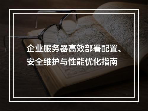企业服务器高效部署配置、安全维护与性能优化指南