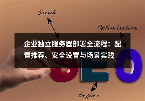 企业独立服务器部署全流程：配置推荐、安全设置与场景实践