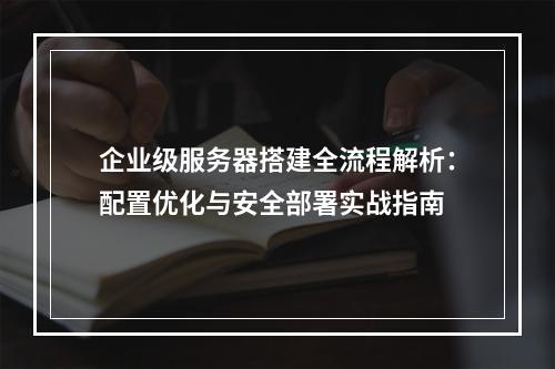企业级服务器搭建全流程解析：配置优化与安全部署实战指南