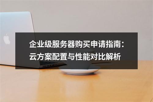 企业级服务器购买申请指南：云方案配置与性能对比解析