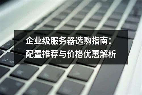 企业级服务器选购指南：配置推荐与价格优惠解析