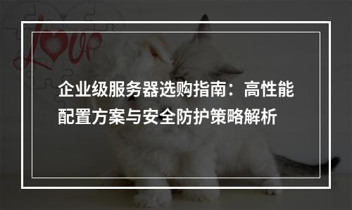 企业级服务器选购指南：高性能配置方案与安全防护策略解析