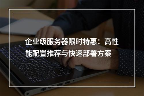 企业级服务器限时特惠：高性能配置推荐与快速部署方案