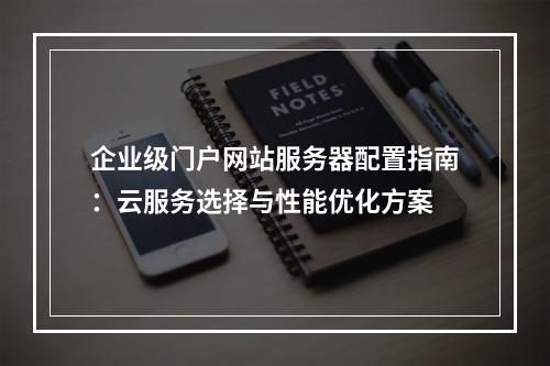 企业级门户网站服务器配置指南：云服务选择与性能优化方案