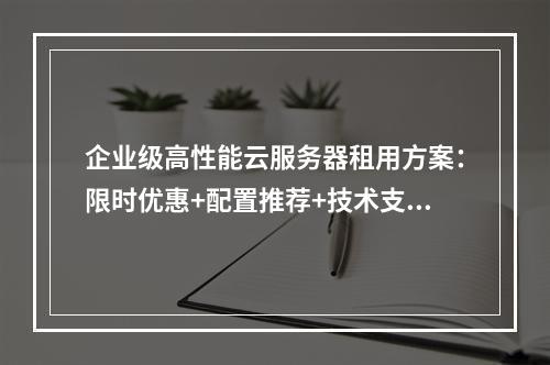 企业级高性能云服务器租用方案：限时优惠+配置推荐+技术支持