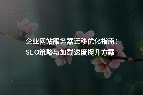 企业网站服务器迁移优化指南：SEO策略与加载速度提升方案