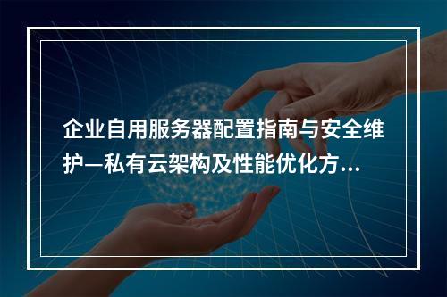 企业自用服务器配置指南与安全维护—私有云架构及性能优化方案