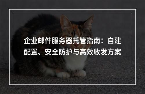 企业邮件服务器托管指南：自建配置、安全防护与高效收发方案