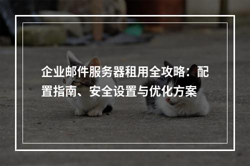 企业邮件服务器租用全攻略：配置指南、安全设置与优化方案