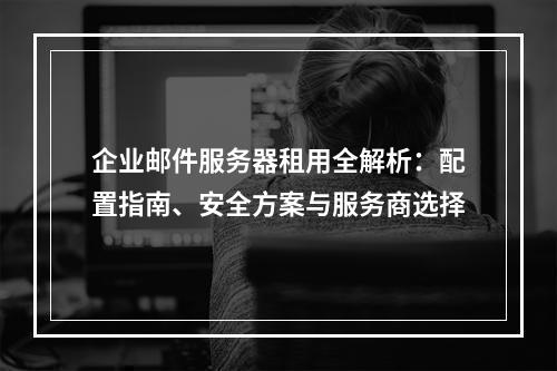 企业邮件服务器租用全解析：配置指南、安全方案与服务商选择