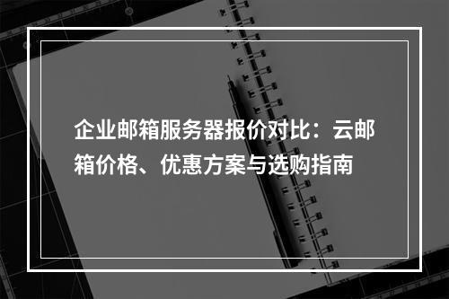 企业邮箱服务器报价对比：云邮箱价格、优惠方案与选购指南