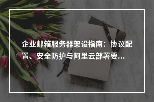 企业邮箱服务器架设指南：协议配置、安全防护与阿里云部署要点